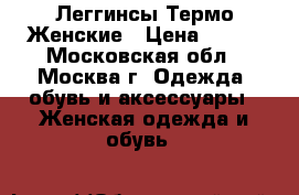 Леггинсы Термо Женские › Цена ­ 700 - Московская обл., Москва г. Одежда, обувь и аксессуары » Женская одежда и обувь   